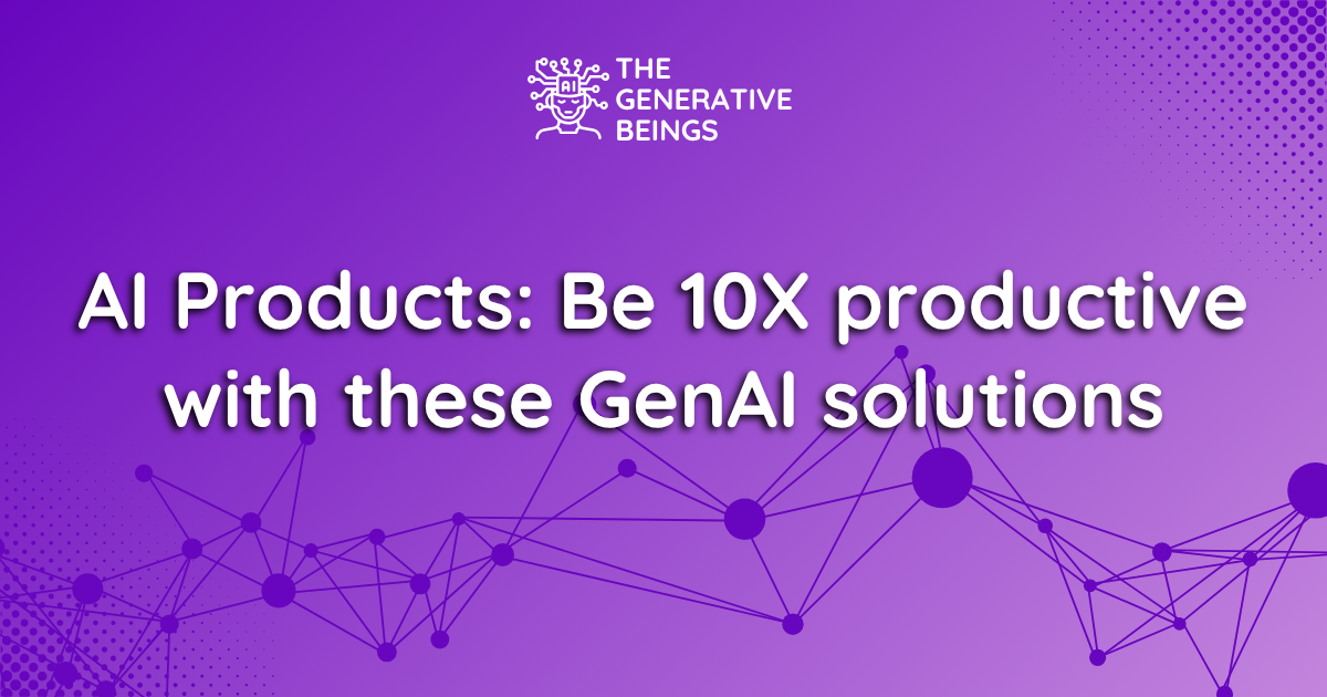 AI Products: Be 10X productive with these GenAI solutions